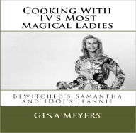 Title: Cooking With TV’s Most Magical Ladies: Bewitched’s Samantha Stephens and I Dream of Jeannie’s Jeannie Nelson, Author: Gina Meyers