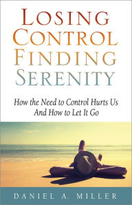 Title: Losing Control, Finding Serenity: How the Need to Control Hurts Us and How to Let It Go, Author: Daniel A. Miller