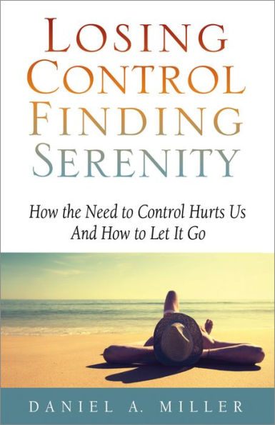 Losing Control, Finding Serenity: How the Need to Control Hurts Us and How to Let It Go