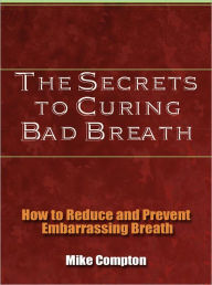 Title: The Secrets to Curing Bad Breath - How to Reduce and Prevent Embarrassing Breath, Author: Mike Compton