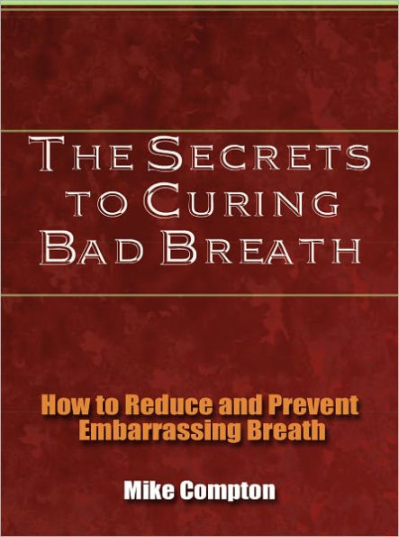 The Secrets to Curing Bad Breath - How to Reduce and Prevent Embarrassing Breath