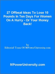 Title: 27 Offbeat Ideas To Lose 10 Pounds In Ten Days For Women On A Hurry Or Your Money Back!, Author: Editorial Team Of MPowerUniversity.com