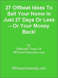 Title: 27 Offbeat Ideas To Sell Your Home In Just 27 Days Or Less Or Your Money Back!, Author: Editorial Team Of MPowerUniversity.com