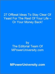 Title: 27 Offbeat Ideas To Stay Clear Of Yeast For The Rest Of Your Life Or Your Money Back!, Author: Editorial Team Of MPowerUniversity.com