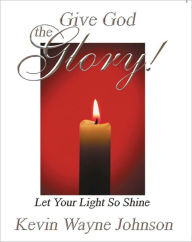 Title: Give God the Glory! Let Your Light So Shine, Author: Kevin Wayne Johnson