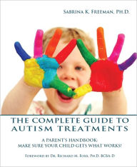 Title: The Complete Guide to Autism Treatments. A Parent's Handbook: Make Sure Your Child Gets What Works!, Author: Dr. Sabrina Freeman