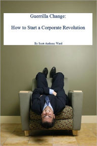 Title: Guerrilla Change: How to Start a Corporate Revolution, Author: Scott Ward