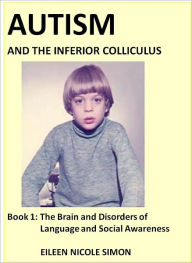 Title: Autism and the Inferior Colliculus, Book 1: The Brain and Disorders of Language and Social Awareness, Author: Eileen Nicole Simon