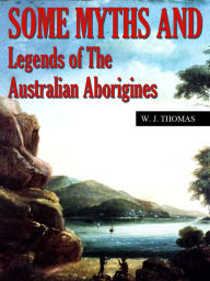 Title: Some Myths And Legends Of The Australian Aborigines, Author: Thomas W. J.