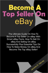 Title: Become A Top Seller On eBay: The Ultimate Guide On How To Become A Top Seller On eBay With Smart eBay Facts, How To Sell On eBay And Selling On eBay Successfully Plus Essential Tips On How To Make Money On eBay And Become The Top eBay Seller!, Author: Harvey