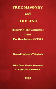 Title: Free Masonry And The War: Report Of The Committee Under The Resolutions Of 1862, Author: S.S. Baxter