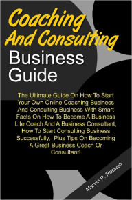 Title: Consulting And Coaching Business Guide: The Ultimate Guide On How To Start Your Own Online Coaching Business And Consulting Business With Smart Facts On How To Become A Business Life Coach And A Business Consultant, How To Start Consulting Business Succes, Author: Roswell