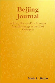 Title: Beijing Journal: A Live, Day-by-Day Account from Backstage at the 2008 Olympics, Author: Mark L. Butler