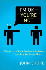 Title: I'm OK-You're Not: The Message We're Sending Nonbelievers and Why We Should Stop, Author: John Shore