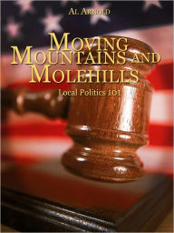 Title: Moving Mountains and Molehills Local Politics 101, Author: Al Arnold