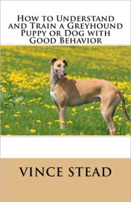 Title: How to Understand and Train a Greyhound Puppy or Dog with Good Behavior, Author: Vince Stead