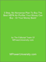 Title: 3 Step, No Nonsense Plan To Buy The Best HEPA Air Purifier Your Money Can Buy - Or Your Money Back!, Author: Editorial Team Of MPowerUniversity.com