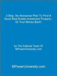 Title: 3 Step, No Nonsense Plan To Find A Good Real Estate Investment Property - Or Your Money Back!, Author: Editorial Team Of MPowerUniversity.com