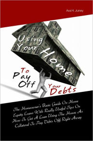 Title: Using Your Home To Pay Off Your Debts: The Homeowner’s Basic Guide On Home Equity Loans With Really Useful Tips On How To Get A Loan Using The House As Collateral To Pay Debts Off Right Away, Author: Ava H. Juney