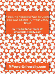 Title: 7 Step, No Nonsense Way To Create Your Own Ebooks - Or Your Money Back!, Author: Editorial Team Of MPowerUniversity.com