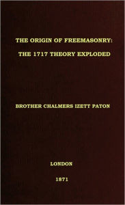 Title: THE ORIGIN OF FREEMASONRY: The 1717 Theory Exploded, Author: Brother Chalmers I. Paton