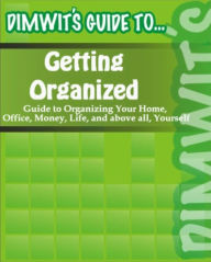 Title: Dimwit's Guide to Getting Organized: Guide to Organizing Your Home, Office, Money, Life, and above all, Yourself, Author: Dimwit's Guide to...