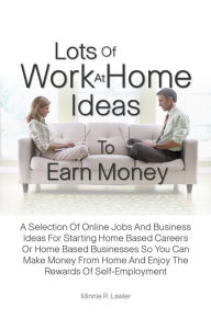 Title: Lots Of Work At Home Ideas To Earn Money: A Selection Of Online Jobs And Business Ideas For Starting Home Based Careers Or Home Based Businesses So You Can Make Money From Home And Enjoy The Rewards Of Self-Employment, Author: Minnie R. Lawler