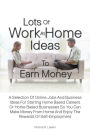 Lots Of Work At Home Ideas To Earn Money: A Selection Of Online Jobs And Business Ideas For Starting Home Based Careers Or Home Based Businesses So You Can Make Money From Home And Enjoy The Rewards Of Self-Employment