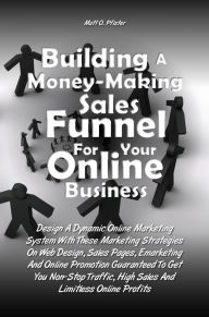 Title: Building A Money-Making Sales Funnel For Your Online Business: Design A Dynamic Online Marketing System With These Marketing Strategies On Web Design, Sales Pages, Emarketing And Online Promotion Guaranteed To Get You Non-Stop Traffic, High Sales And Limi, Author: Matt O. Pfister