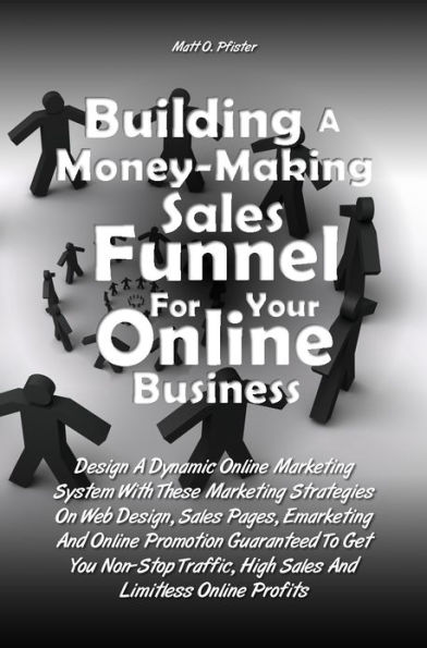 Building A Money-Making Sales Funnel For Your Online Business: Design A Dynamic Online Marketing System With These Marketing Strategies On Web Design, Sales Pages, Emarketing And Online Promotion Guaranteed To Get You Non-Stop Traffic, High Sales And Limi