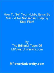 Title: How To Sell Your Hobby Items By Mail - A No Nonsense, Step By Step Plan!, Author: MPowerUniversity.com Editorial Team Of