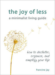 Title: The Joy of Less, A Minimalist Living Guide: How to Declutter, Organize, and Simplify Your Life, Author: Francine Jay