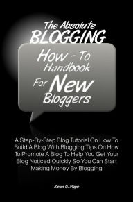 Title: The Absolute Blogging How-To Handbook For New Bloggers: A Step-By-Step Blog Tutorial On How To Build A Blog With Blogging Tips On How To Promote A Blog To Help You Get Your Blog Noticed Quickly So You Can Start Making Money By Blogging, Author: Karen G. Pipps
