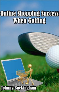 Title: Online Shopping Success When Golfing, Author: Johnny Buckingham