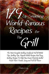 Title: 179 Lip-Smacking World-Famous Recipes for the Grill:The Most Complete Grilling Cookbook Full Of BBQ Tips, Grilling Tips, Popular BBQ Recipes And Easy Grilling Recipes To Help You Create Perfectly Grilled Foods That’s Tender, Juicy and Full Of Flavo, Author: Dalia J. Lax