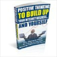 Title: Positive Thinking To Build Up Your Internet Business...And Yourself, Author: John Scotts