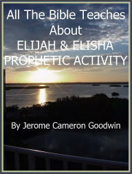 Title: ELIJAH AND ELISHA, PROPHETIC ACTIVITY - All The Bible Teaches About, Author: Jerome Goodwin