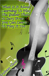 Title: What Is It About Learning To Play The Guitar That’s So Sexy That Even You Can Learn to Play It Too Volume 3, Author: Johnny Buckingham