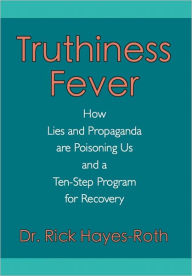 Title: TRUTHINESS FEVER: How Lies and Propaganda are Poisoning Us and a Ten-Step Program for Recovery, Author: Dr. Rick Hayes-Roth