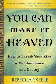 Title: You Can Make It Heaven: How to Enrich Your Life with Abundance and Loving, Author: Rebecca Skeele