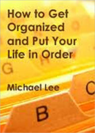 Title: How To Get Organized & Put Your Life In Order, Author: Michael Lee