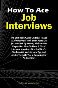 Title: How To Ace Job Interviews: The Best Book Guide On How To Ace A Job Interview With Smart Facts On Job Interview Questions, Job Interview Preparation, How To Have A Good Interview, Interviews Dos And Don’ts Plus Essential Job Interview Tips And Advic, Author: Alexander