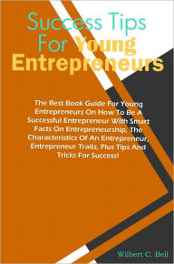 Title: Success Tips For Young Entrepreneurs: The Best Book Guide For Young Entrepreneurs On How To Be A Successful Entrepreneur With Smart Facts On Entrepreneurship, The Characteristics Of An Entrepreneur, Entrepreneur Traits, Plus Tips And Tricks For Success!, Author: Bell