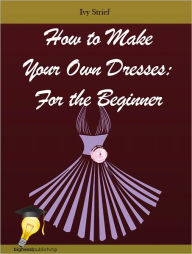 Title: How to Make Your Own Dresses: For the Beginner, Author: Ivy Strief