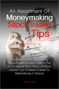 Title: An Assortment Of Moneymaking Stock Trading Tips: The New Trader’s Very Handy Stock Market Guide To Learn The Stock Market With Plenty Of Stock Market Tips To Make It Easier To Make Money In Stocks, Author: Candy T. Lee