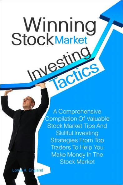 Winning Stock Market Investing Tactics: A Comprehensive Compilation Of Valuable Stock Market Tips And Skillful Investing Strategies From Top Traders To Help You Make Money In The Stock Market