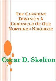 Title: The Canadian Dominion A Chronicle Of Our Northern Neighbor - New Century Edition with DirectLink Technology, Author: Oscar D. Skelton