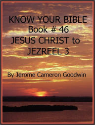 Title: JESUS 5 CHRIST to JEZREEL 3 - Book 46 - Know Your Bible, Author: Jerome Goodwin