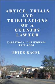 Title: Advice, Trials and Tribulations of a Country Lawyer: Calistoga, California 1973-1983, Author: Peter Kagel