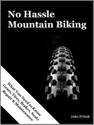 Title: No Hassle Mountain Biking - UPDATED (Gears, Tires, Brakes, Seats Repair & Maintenance), Author: Jake Friesh